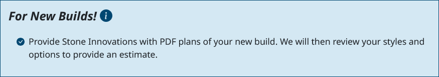 Provide Stone Innovations with PDF plans of your new build. We will then review your styles and options to provide an estimate.